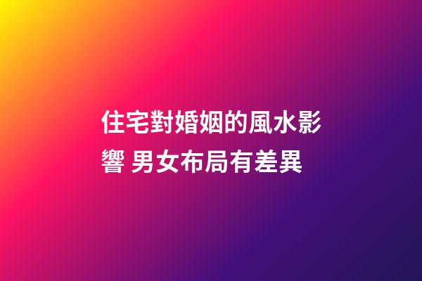 住宅對婚姻的風水影響 男女布局有差異